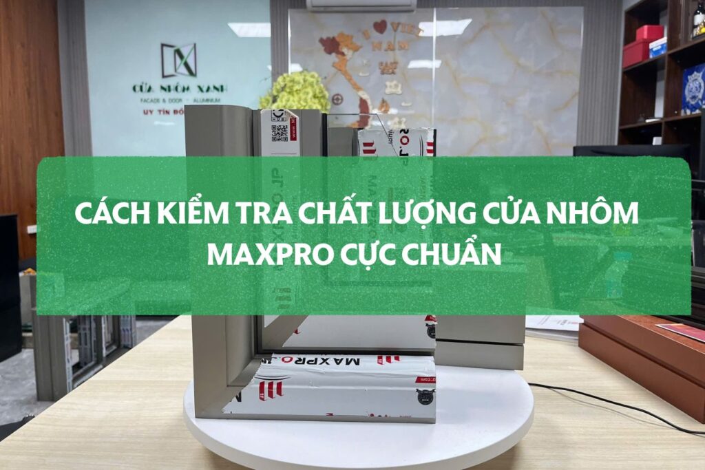 Cách Kiểm Tra Chất Lượng Cửa Nhôm Maxpro Cực Chuẩn
