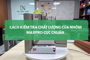 Cách Kiểm Tra Chất Lượng Cửa Nhôm Maxpro Cực Chuẩn