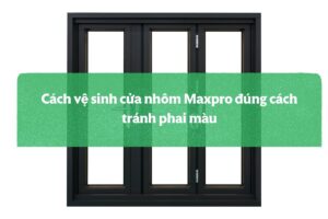 Cách Vệ Sinh Cửa Nhôm Maxpro đúng Cách Tránh Phai Màu