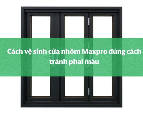 Cách Vệ Sinh Cửa Nhôm Maxpro đúng Cách Tránh Phai Màu