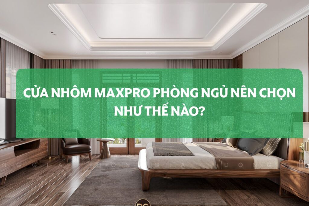 Cửa Nhôm Maxpro Phòng Ngủ Nên Chọn Như Thế Nào