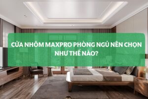 Cửa Nhôm Maxpro Phòng Ngủ Nên Chọn Như Thế Nào